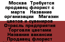Москва. Требуется продавец-флорист с 9 марта › Название организации ­ Магазин цветов и сувениров › Отрасль предприятия ­ Торговля цветами › Название вакансии ­ Продавец-флорист › Место работы ­ Москва,  Рублевское шоссе,  д.30, кор. 1 › Минимальный оклад ­ 19 500 › Максимальный оклад ­ 35 000 › Процент ­ 5 - Все города Работа » Вакансии   . Московская обл.,Юбилейный г.